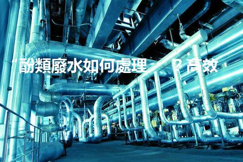 “酚類廢水如何處理？高效環(huán)保新方法引領綠色以后”